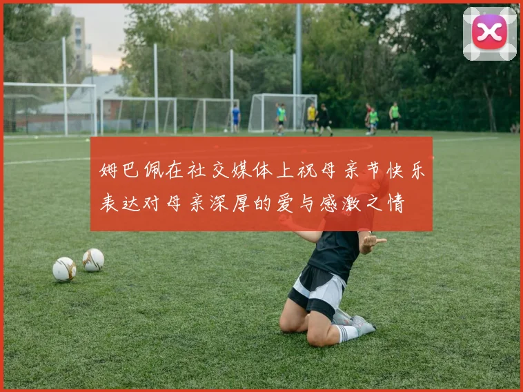 姆巴佩在社交媒体上祝母亲节快乐表达对母亲深厚的爱与感激之情
