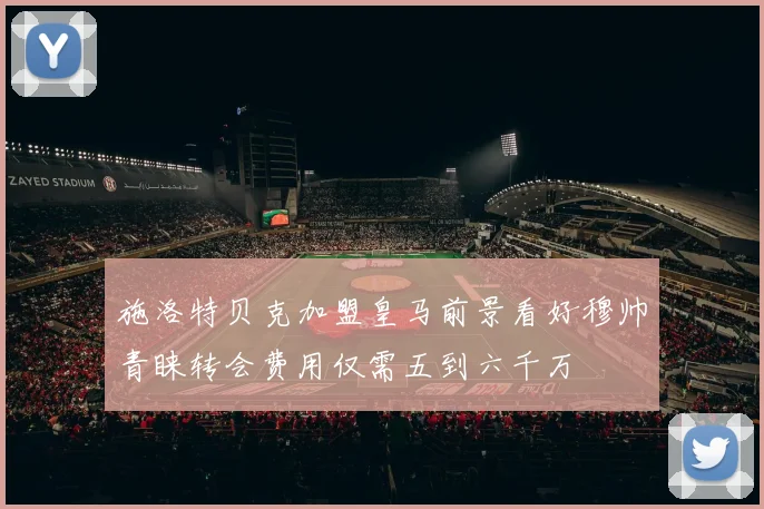 施洛特贝克加盟皇马前景看好穆帅青睐转会费用仅需五到六千万