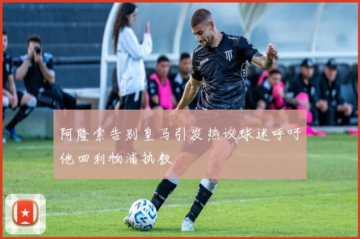 阿隆索告别皇马引发热议球迷呼吁他回利物浦执教