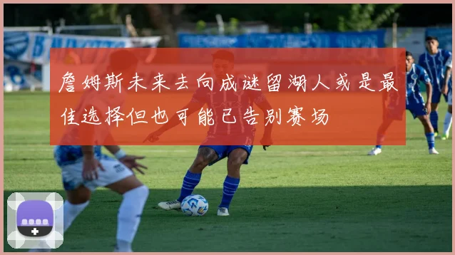 詹姆斯未来去向成谜留湖人或是最佳选择但也可能已告别赛场