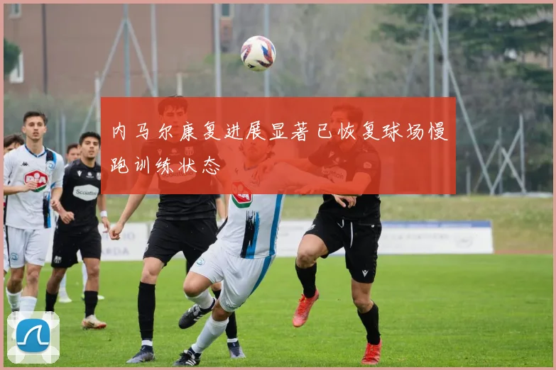 内马尔康复进展显著已恢复球场慢跑训练状态