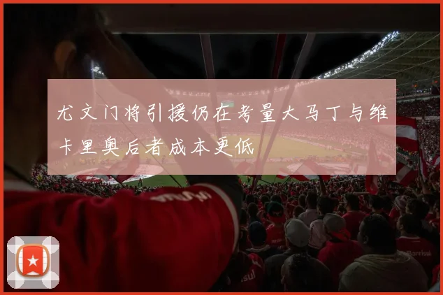 尤文门将引援仍在考量大马丁与维卡里奥后者成本更低
