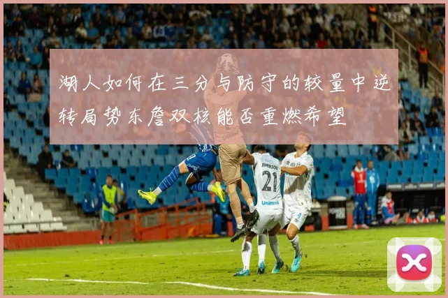 湖人如何在三分与防守的较量中逆转局势东詹双核能否重燃希望