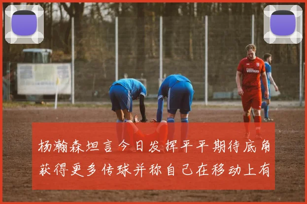 杨瀚森坦言今日发挥平平期待底角获得更多传球并称自己在移动上有所进步