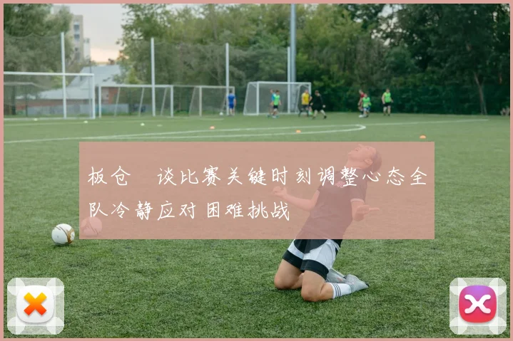 板仓滉谈比赛关键时刻调整心态全队冷静应对困难挑战