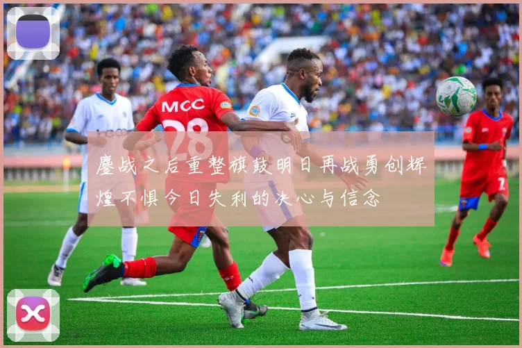 鏖战之后重整旗鼓明日再战勇创辉煌不惧今日失利的决心与信念