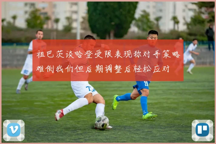祖巴茨谈哈登受限表现称对手策略难倒我们但后期调整后轻松应对
