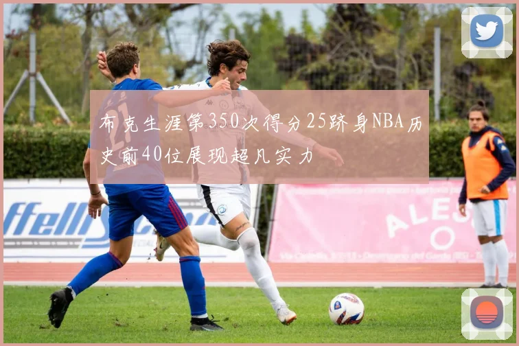 布克生涯第350次得分25跻身NBA历史前40位展现超凡实力
