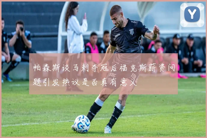 帕森斯谈马刺夺冠后福克斯薪资问题引发热议是否真有意义