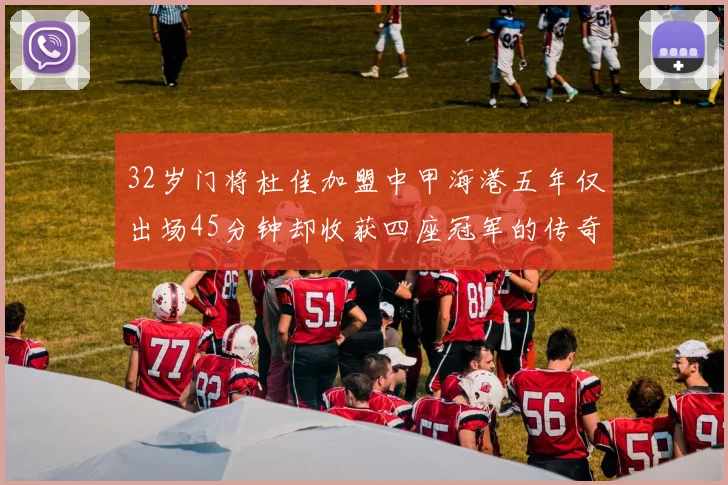 32岁门将杜佳加盟中甲海港五年仅出场45分钟却收获四座冠军的传奇经历