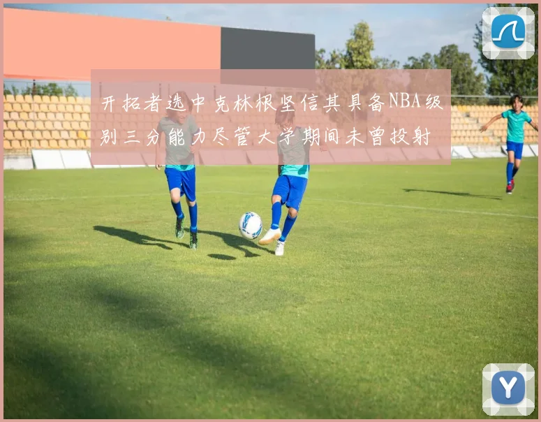 开拓者选中克林根坚信其具备NBA级别三分能力尽管大学期间未曾投射