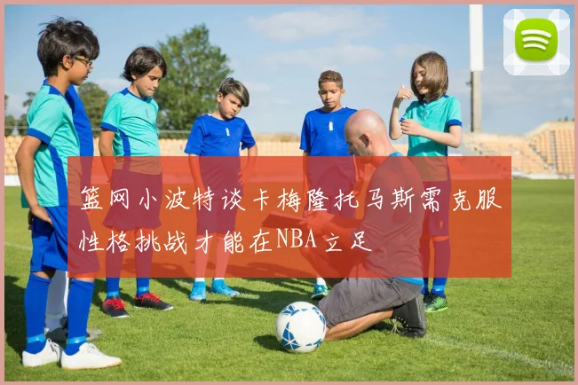 篮网小波特谈卡梅隆托马斯需克服性格挑战才能在NBA立足
