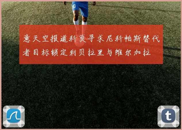 意天空报道科莫寻求尼科帕斯替代者目标锁定利贝拉里与维尔加拉