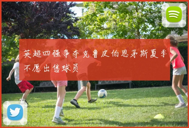 英超四强争夺克鲁皮伯恩茅斯夏季不愿出售球员