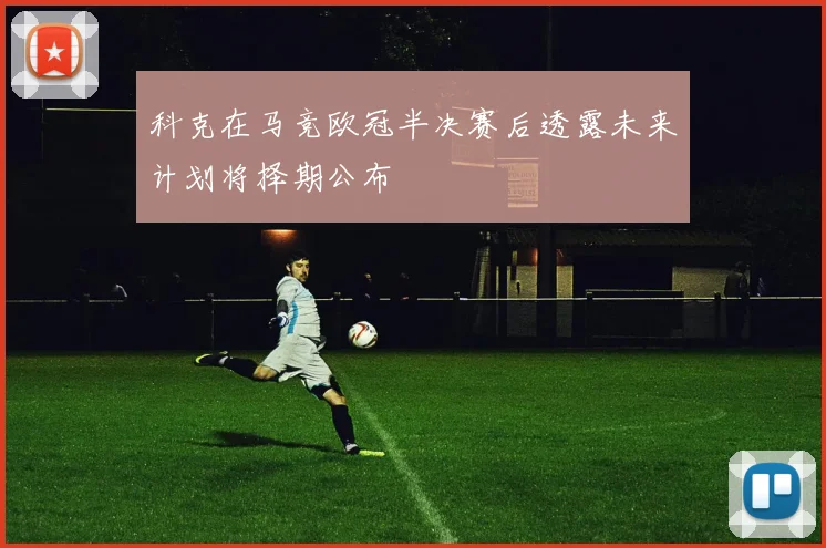 科克在马竞欧冠半决赛后透露未来计划将择期公布