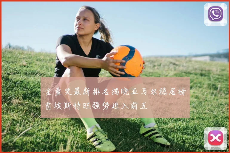 金童奖最新排名揭晓亚马尔稳居榜首埃斯特旺强势进入前五