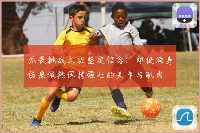 无畏挑战文班坚定信念：即使满身伤痕依然保持强壮的关节与肌肉
