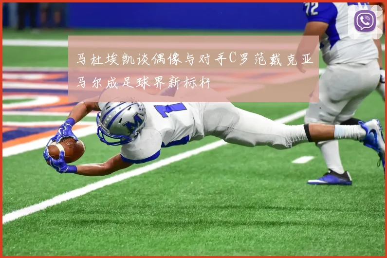 马杜埃凯谈偶像与对手C罗范戴克亚马尔成足球界新标杆