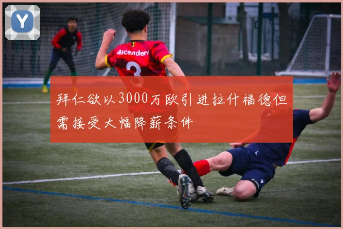 拜仁欲以3000万欧引进拉什福德但需接受大幅降薪条件
