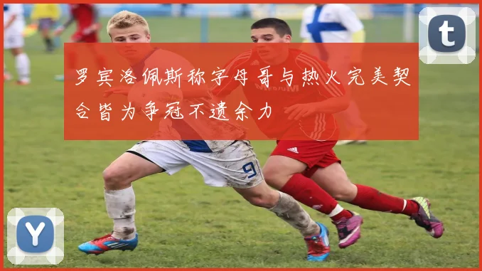 罗宾洛佩斯称字母哥与热火完美契合皆为争冠不遗余力