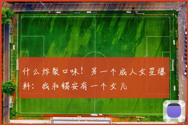 什么炸裂口味！另一个成人女星爆料：我和锡安有一个女儿
