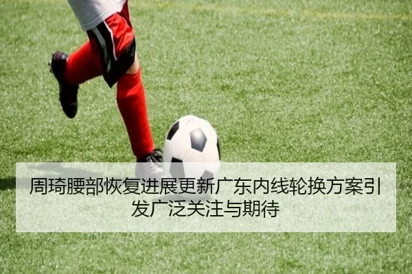 周琦腰部恢复进展更新广东内线轮换方案引发广泛关注与期待
